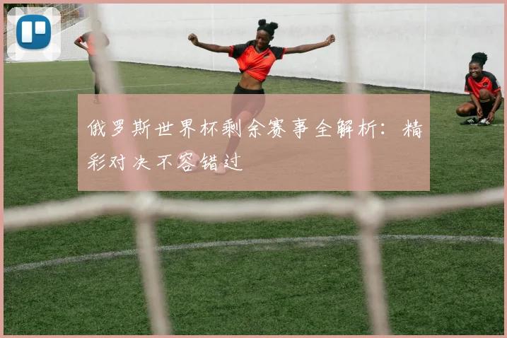 俄罗斯世界杯剩余赛事全解析：精彩对决不容错过