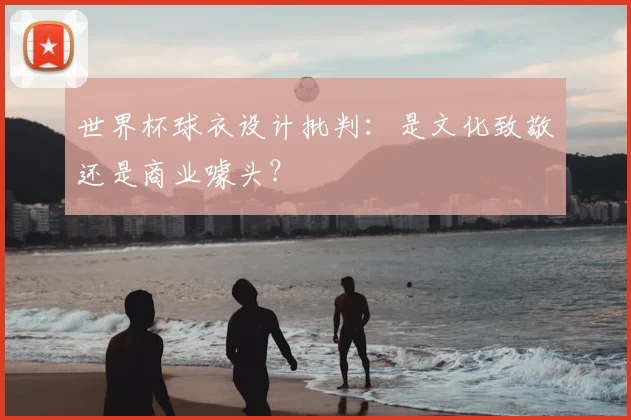 世界杯球衣设计批判：是文化致敬还是商业噱头？