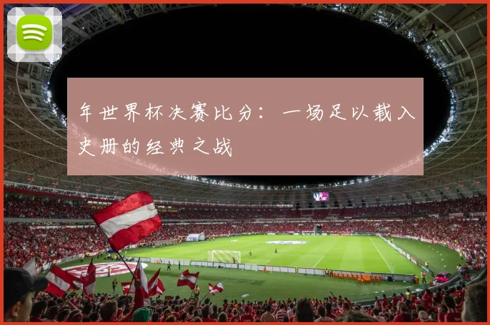 年世界杯决赛比分:一场足以载入史册的经典之战