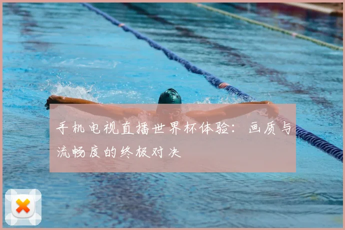 手机电视直播世界杯体验：画质与流畅度的终极对决