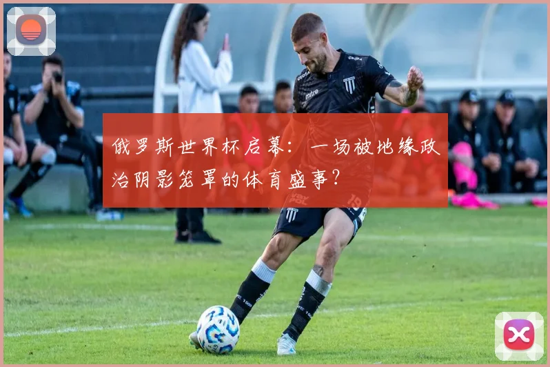 俄罗斯世界杯启幕：一场被地缘政治阴影笼罩的体育盛事？