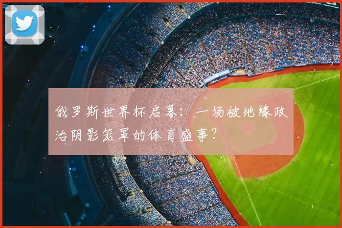俄罗斯世界杯启幕：一场被地缘政治阴影笼罩的体育盛事？