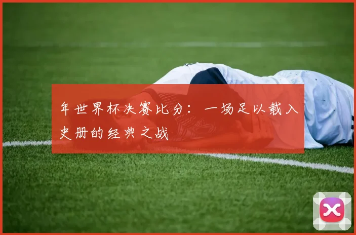 年世界杯决赛比分：一场足以载入史册的经典之战