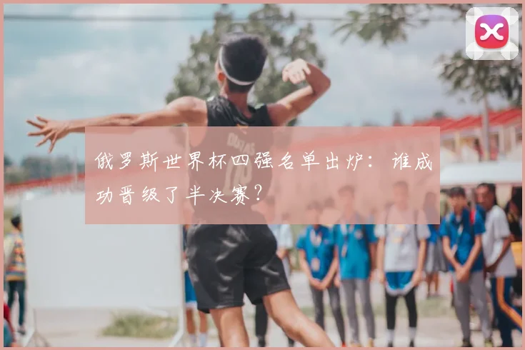 俄罗斯世界杯四强名单出炉：谁成功晋级了半决赛？