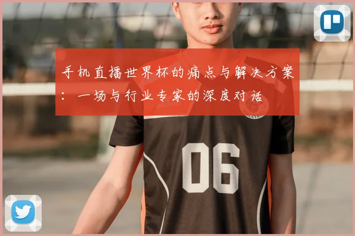 手机直播世界杯的痛点与解决方案：一场与行业专家的深度对话