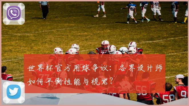 世界杯官方用球争议：各界设计师如何平衡性能与视觉？