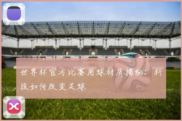 世界杯官方比赛用球材质揭秘：科技如何改变足球