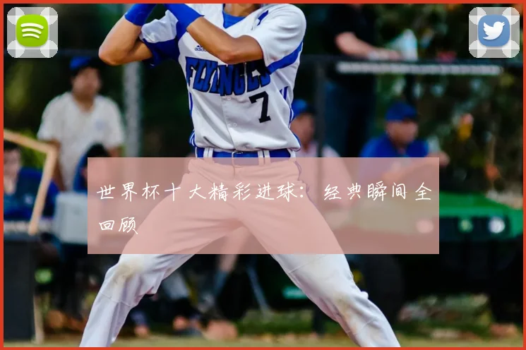 世界杯十大精彩进球：经典瞬间全回顾