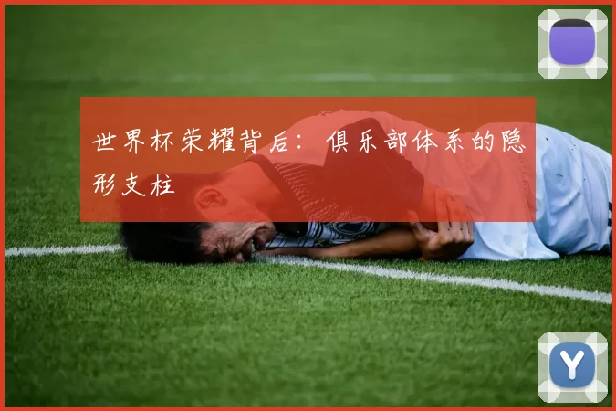 世界杯荣耀背后：俱乐部体系的隐形支柱