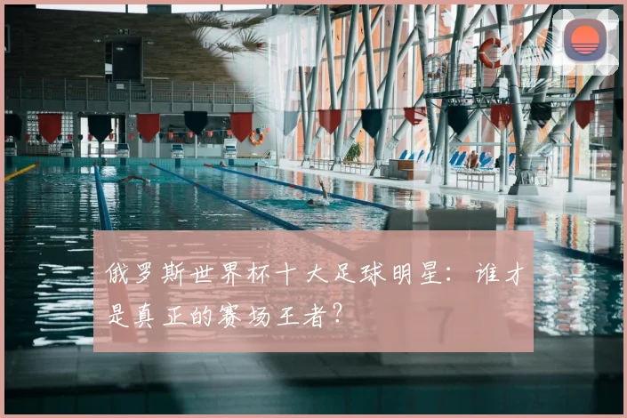 俄罗斯世界杯十大足球明星：谁才是真正的赛场王者？
