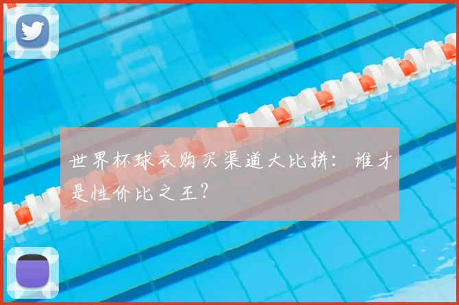世界杯球衣购买渠道大比拼：谁才是性价比之王？
