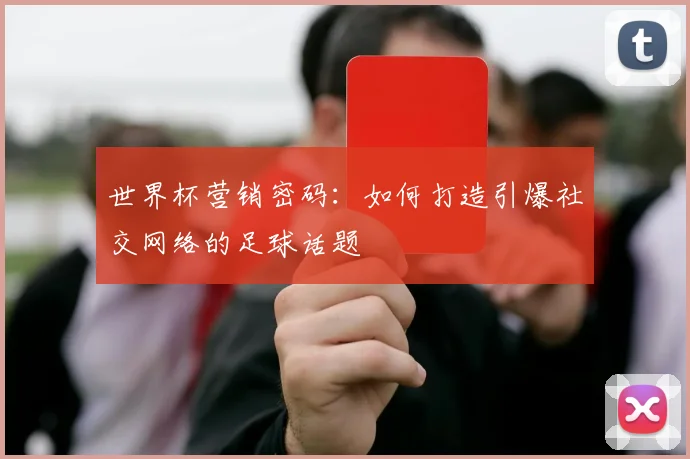 世界杯营销密码：如何打造引爆社交网络的足球话题