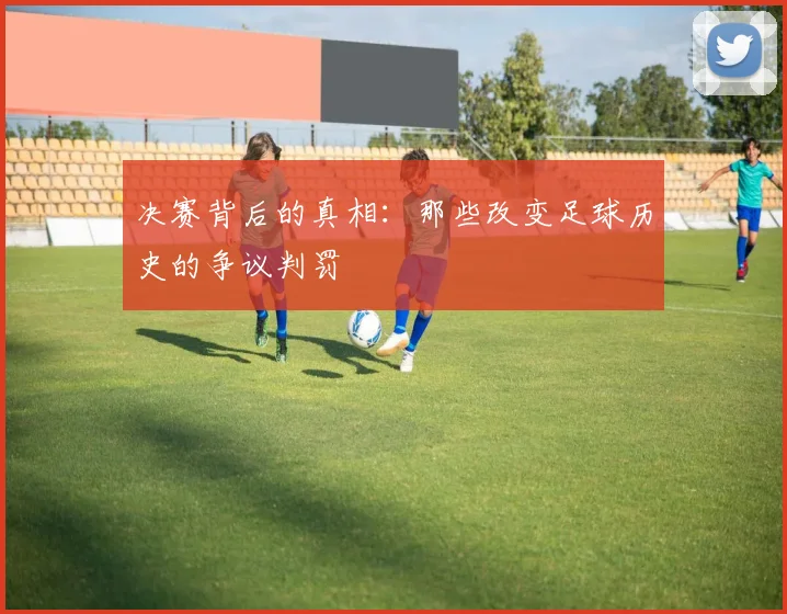 决赛背后的真相：那些改变足球历史的争议判罚